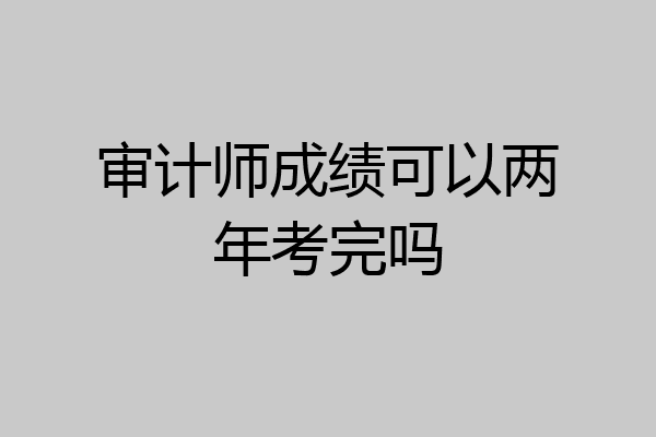 审计师成绩可以两年考完吗