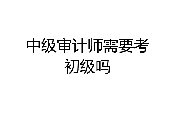 中级审计师需要考初级吗