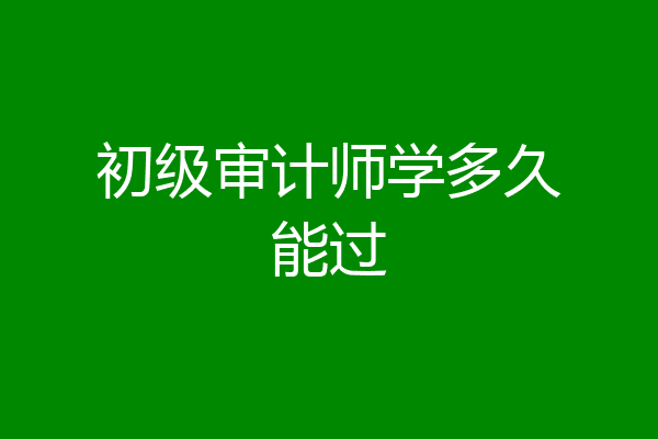 初级审计师学多久能过