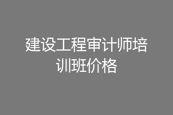 建设工程审计师培训班价格