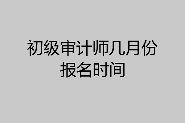 初级审计师几月份报名时间