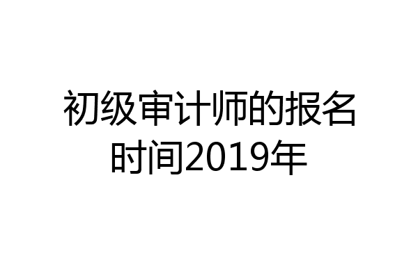初级审计师的报名时间2019年