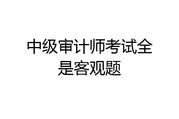 中级审计师考试全是客观题