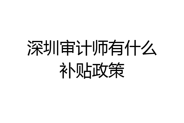 深圳审计师有什么补贴政策