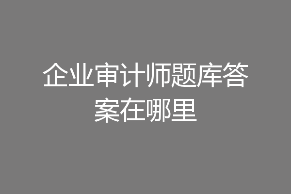 企业审计师题库答案在哪里