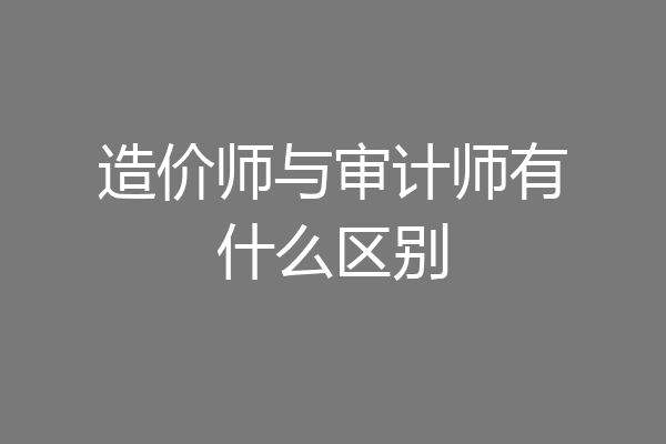 造价师与审计师有什么区别