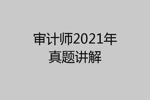 审计师2021年真题讲解