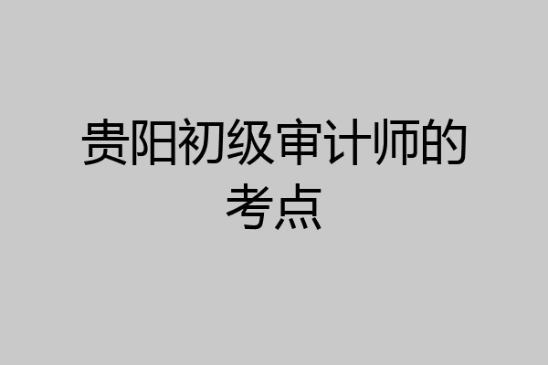 贵阳初级审计师的考点