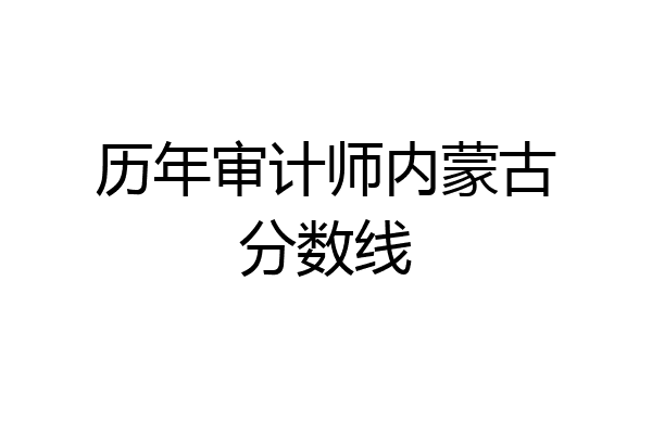 历年审计师内蒙古分数线