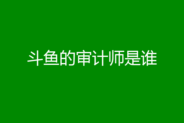 斗鱼的审计师是谁