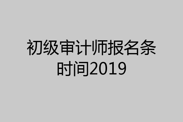 初级审计师报名条时间2019