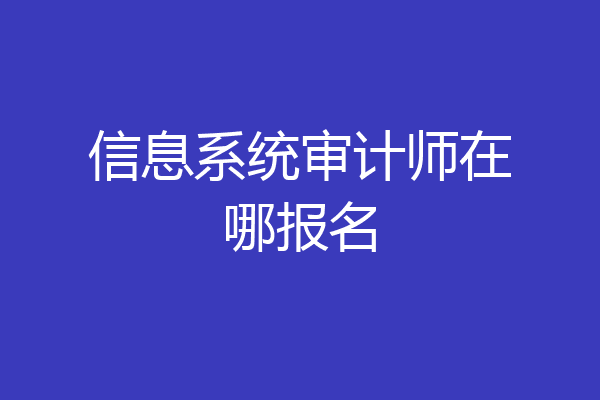 信息系统审计师在哪报名