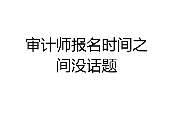 审计师报名时间之间没话题