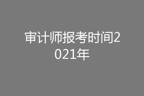 审计师报考时间2021年