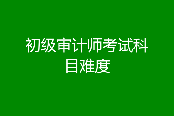 初级审计师考试科目难度