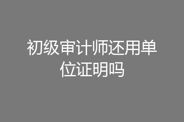 初级审计师还用单位证明吗