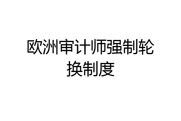 欧洲审计师强制轮换制度