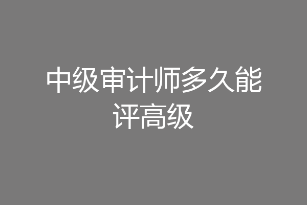 中级审计师多久能评高级