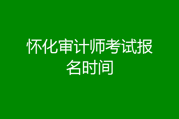 怀化审计师考试报名时间