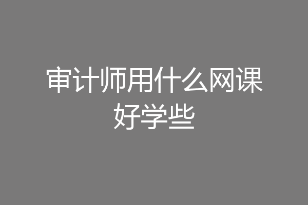 审计师用什么网课好学些