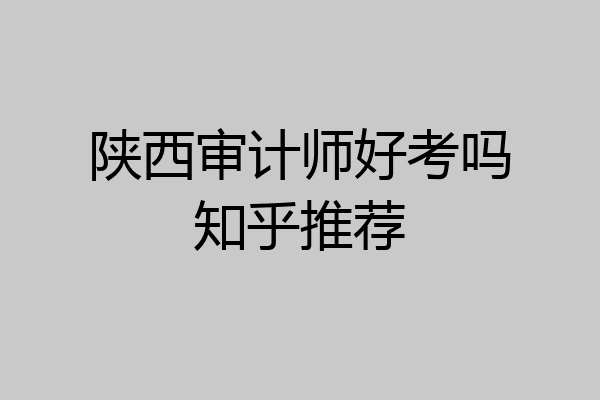 陕西审计师好考吗知乎推荐