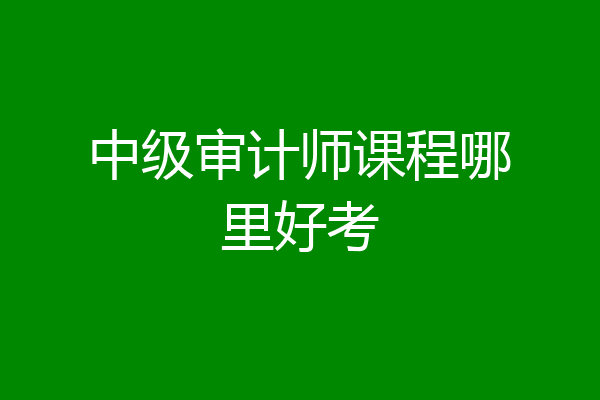 中级审计师课程哪里好考