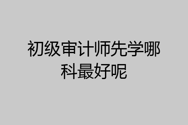 初级审计师先学哪科最好呢