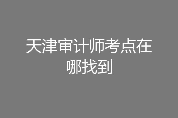 天津审计师考点在哪找到