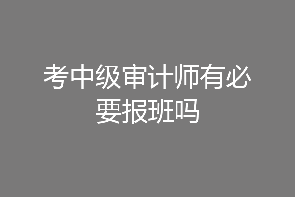 考中级审计师有必要报班吗