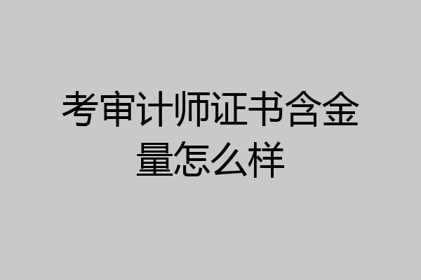 考审计师证书含金量怎么样