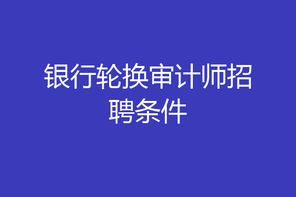银行轮换审计师招聘条件