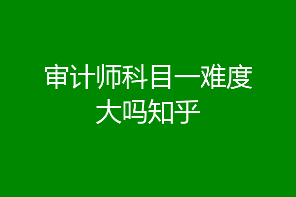审计师科目一难度大吗知乎