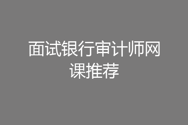 面试银行审计师网课推荐
