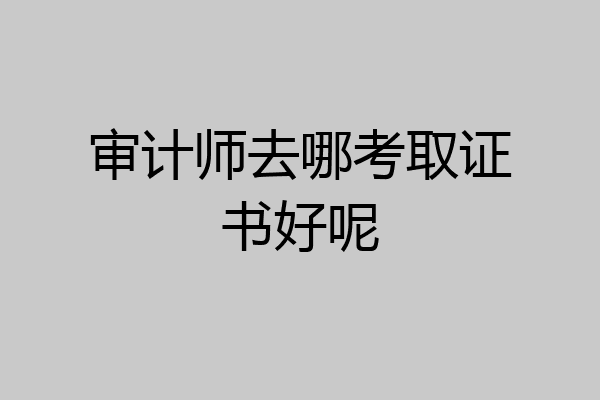 审计师去哪考取证书好呢