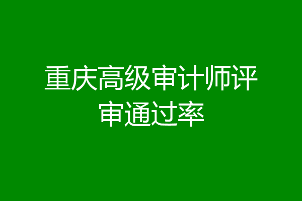 重庆高级审计师评审通过率