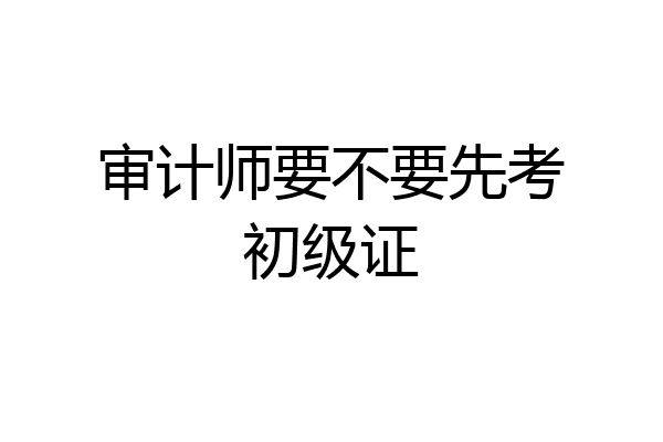 审计师要不要先考初级证