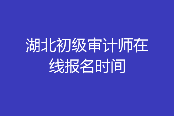 湖北初级审计师在线报名时间