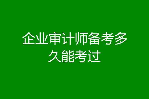 企业审计师备考多久能考过