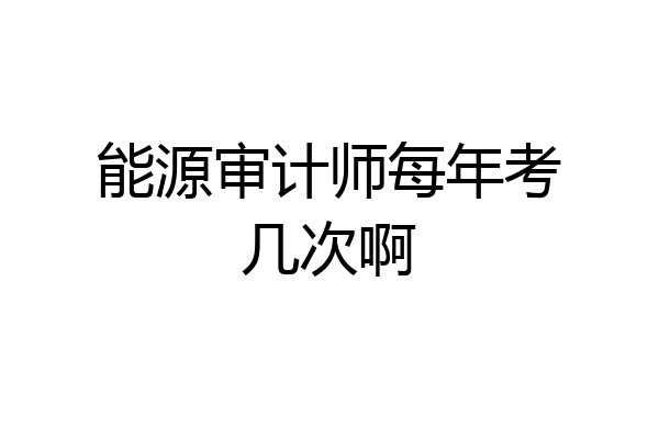 能源审计师每年考几次啊