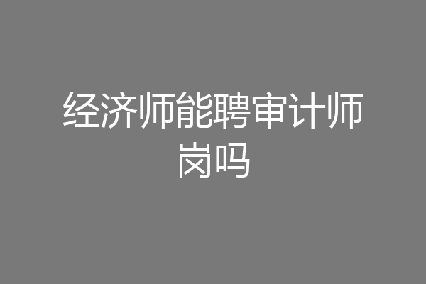 经济师能聘审计师岗吗