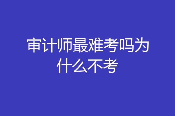 审计师最难考吗为什么不考