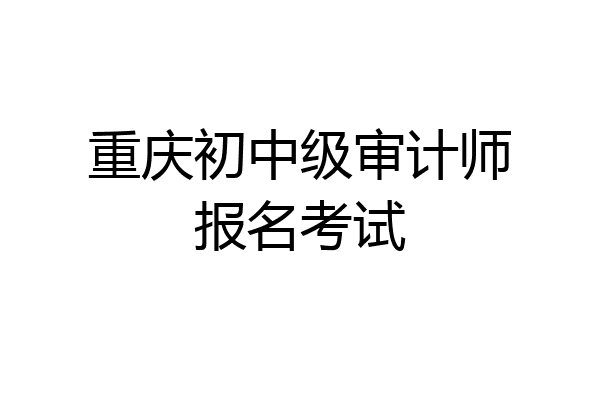 重庆初中级审计师报名考试