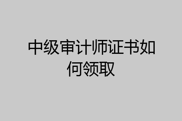 中级审计师证书如何领取