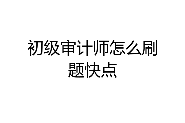 初级审计师怎么刷题快点
