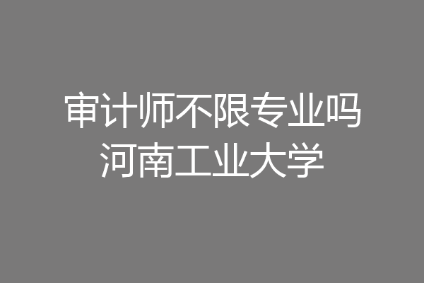 审计师不限专业吗河南工业大学