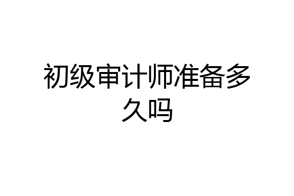 初级审计师准备多久吗