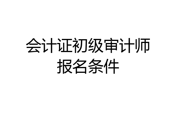 会计证初级审计师报名条件