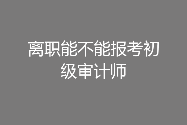 离职能不能报考初级审计师