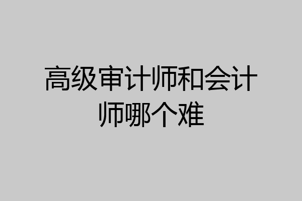 高级审计师和会计师哪个难