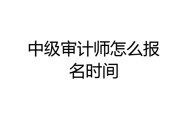 中级审计师怎么报名时间